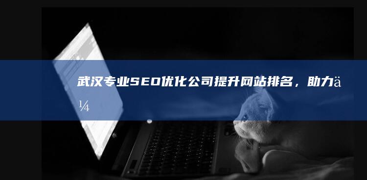 武汉专业SEO优化公司：提升网站排名，助力企业网络营销