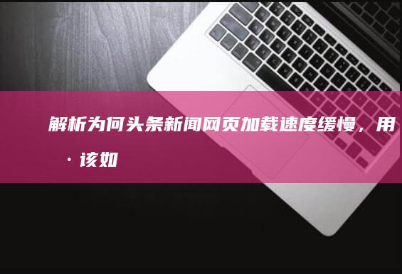 解析：为何头条新闻网页加载速度缓慢，用户该如何解决？